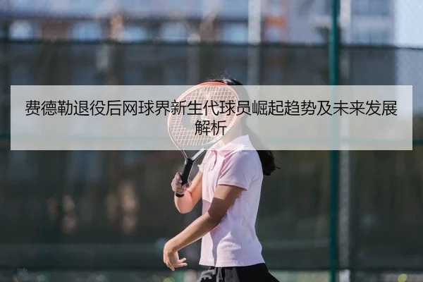 费德勒退役后网球界新生代球员崛起趋势及未来发展解析 | KAIYUN