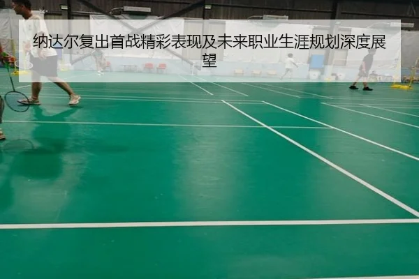 纳达尔复出首战精彩表现及未来职业生涯规划深度展望 | KAIYUN