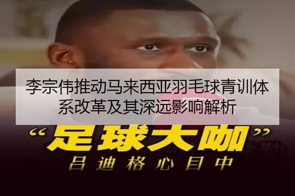李宗伟推动马来西亚羽毛球青训体系改革及其深远影响解析 | KAIYUN